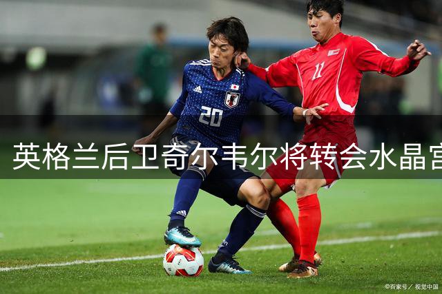 英格兰后卫奇尔韦尔将转会水晶宫，条款已达成一致